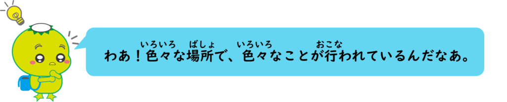 わあ！色々な場所で、色々なことが行われているんだなあ。