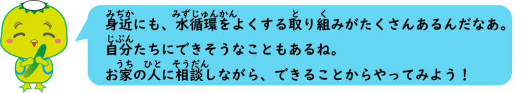 身近にも、水循環をよくする取り組みがたくさんあるんだなあ。
自分たちにできそうなこともあるね。